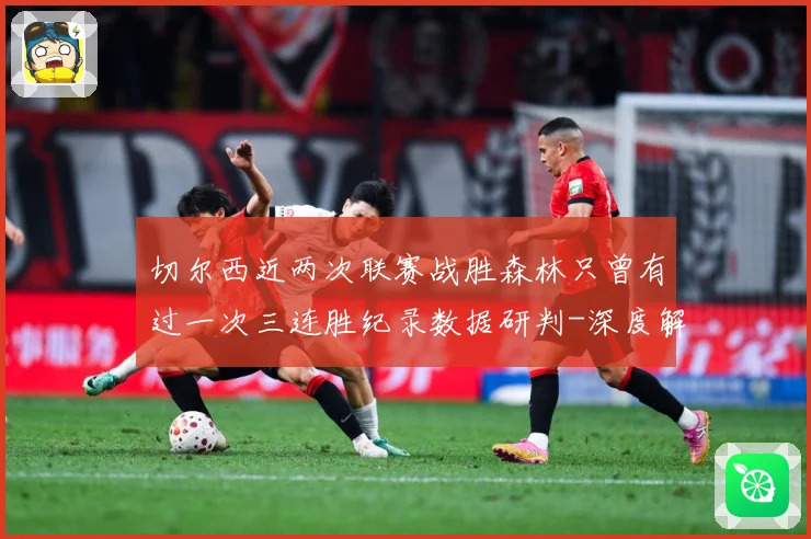 切尔西近两次联赛战胜森林只曾有过一次三连胜纪录数据研判-深度解析