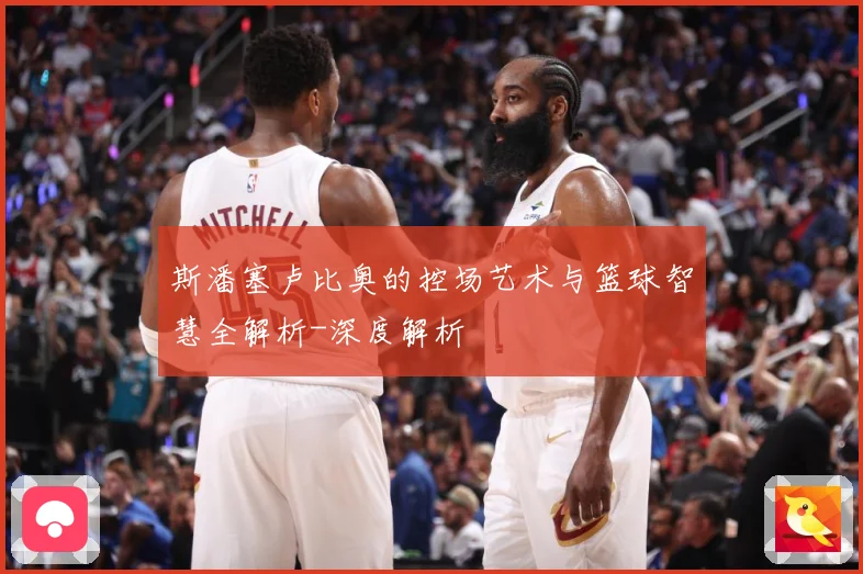斯潘塞卢比奥的控场艺术与篮球智慧全解析-深度解析