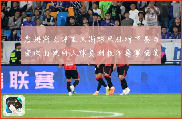 詹姆斯点评里夫斯球风独特节奏与变向打破白人球员刻板印象赛场复盘-深度解析