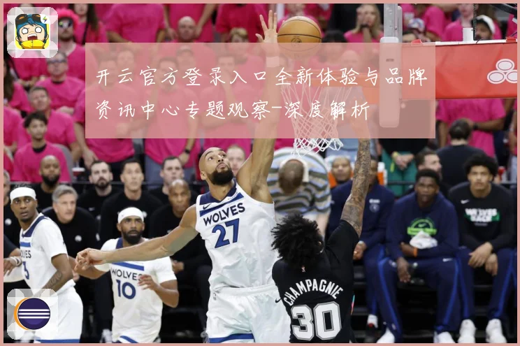 开云官方登录入口全新体验与品牌资讯中心专题观察-深度解析