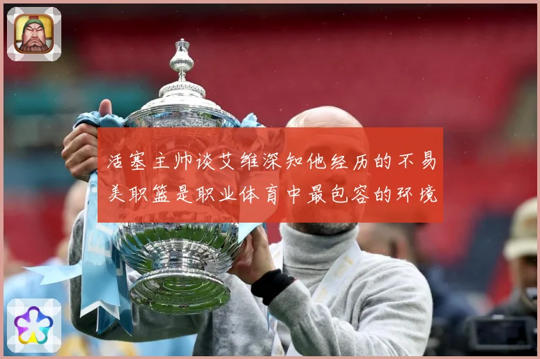 活塞主帅谈艾维深知他经历的不易美职篮是职业体育中最包容的环境赛场复盘-深度解析
