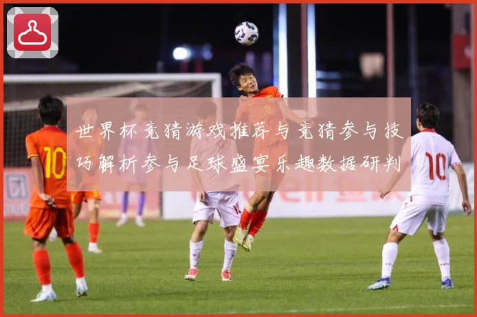 世界杯竞猜游戏推荐与竞猜参与技巧解析参与足球盛宴乐趣数据研判-深度解析