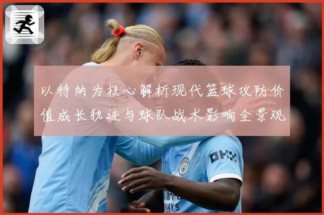 以特纳为核心解析现代篮球攻防价值成长轨迹与球队战术影响全景观察-深度解析
