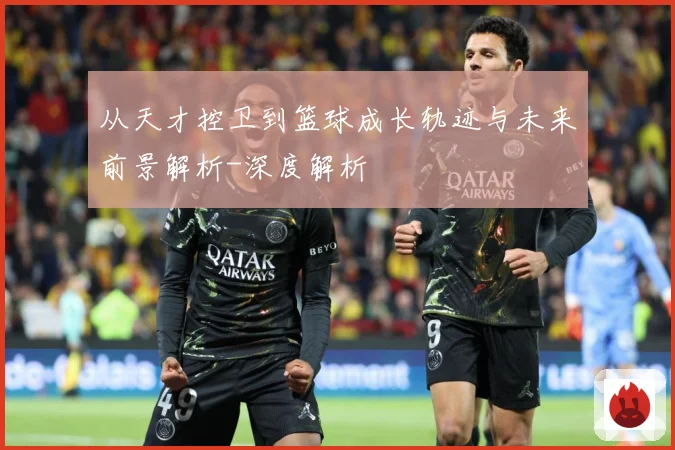 从天才控卫到篮球成长轨迹与未来前景解析-深度解析