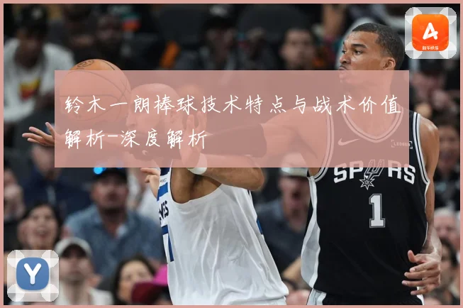 铃木一朗棒球技术特点与战术价值解析-深度解析