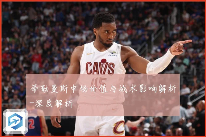 蒂勒曼斯中场价值与战术影响解析-深度解析