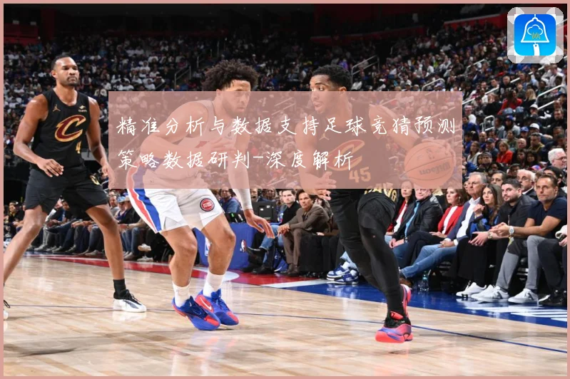 精准分析与数据支持足球竞猜预测策略数据研判-深度解析