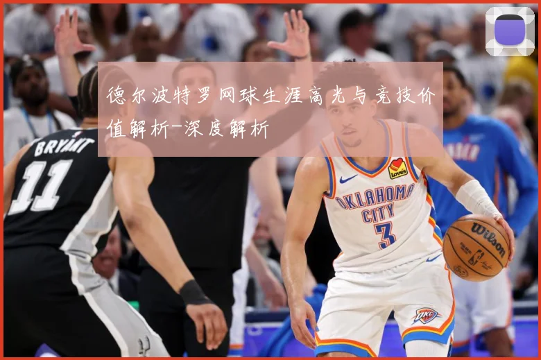 德尔波特罗网球生涯高光与竞技价值解析-深度解析