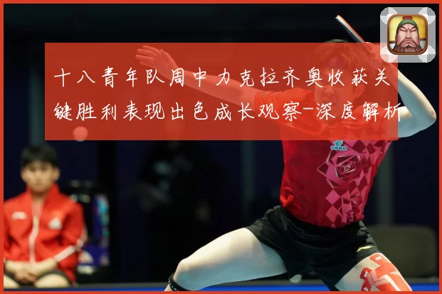十八青年队周中力克拉齐奥收获关键胜利表现出色成长观察-深度解析