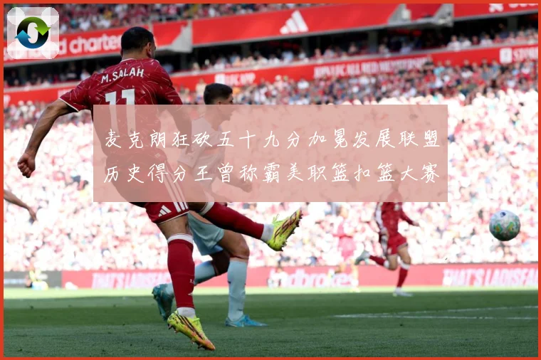 麦克朗狂砍五十九分加冕发展联盟历史得分王曾称霸美职篮扣篮大赛赛场复盘-深度解析