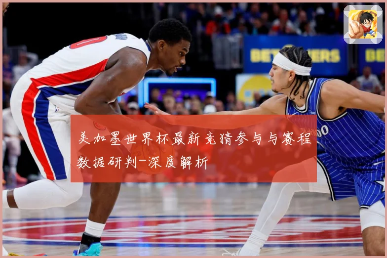 美加墨世界杯最新竞猜参与与赛程数据研判-深度解析