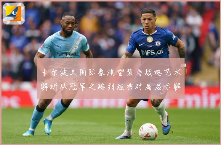 卡尔波夫国际象棋智慧与战略艺术解析从冠军之路到经典对局启示解析-深度解析
