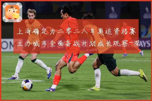 上海确定为二零二八年奥运资格赛主办城市全面备战计划成长观察-深度解析