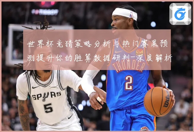 世界杯竞猜策略分析与热门赛果预测提升你的胜算数据研判-深度解析
