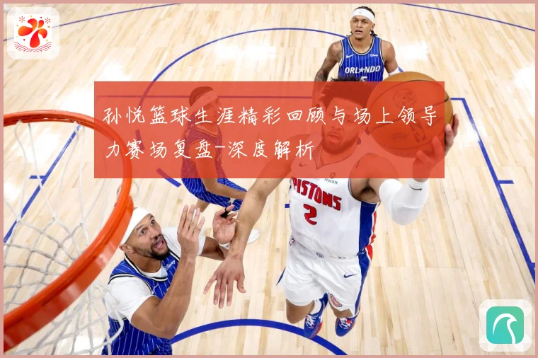 孙悦篮球生涯精彩回顾与场上领导力赛场复盘-深度解析