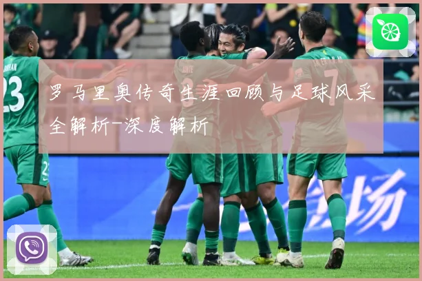 罗马里奥传奇生涯回顾与足球风采全解析-深度解析