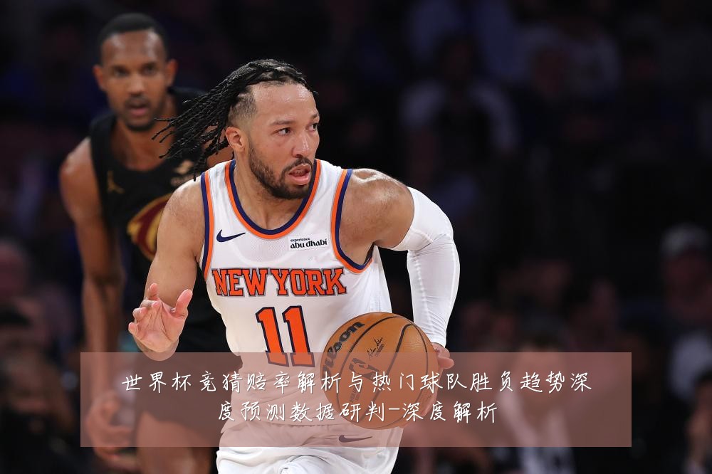世界杯竞猜赔率解析与热门球队胜负趋势深度预测数据研判-深度解析