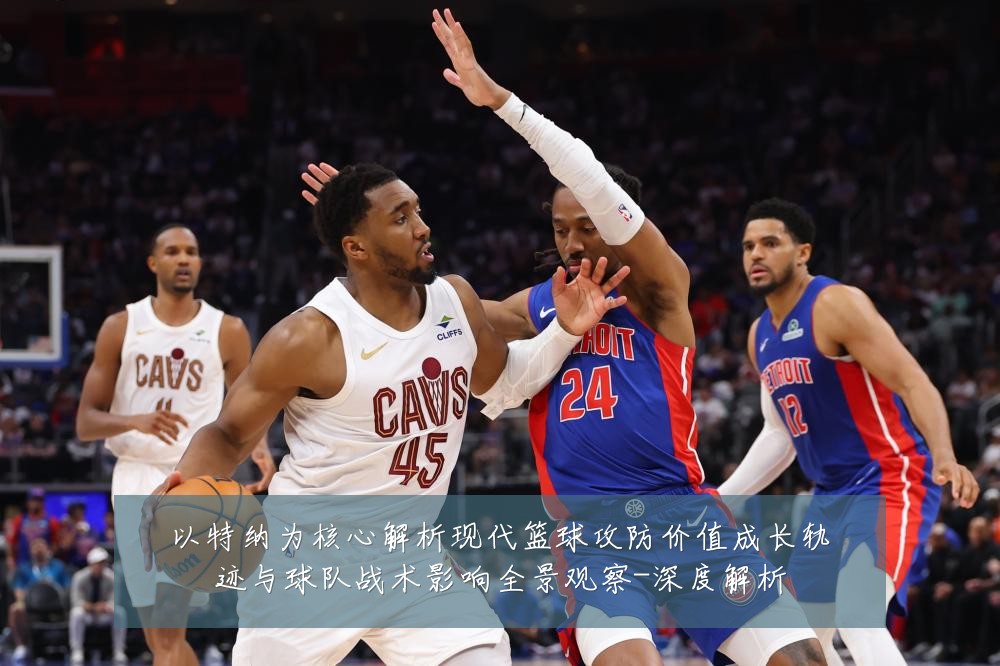 以特纳为核心解析现代篮球攻防价值成长轨迹与球队战术影响全景观察-深度解析