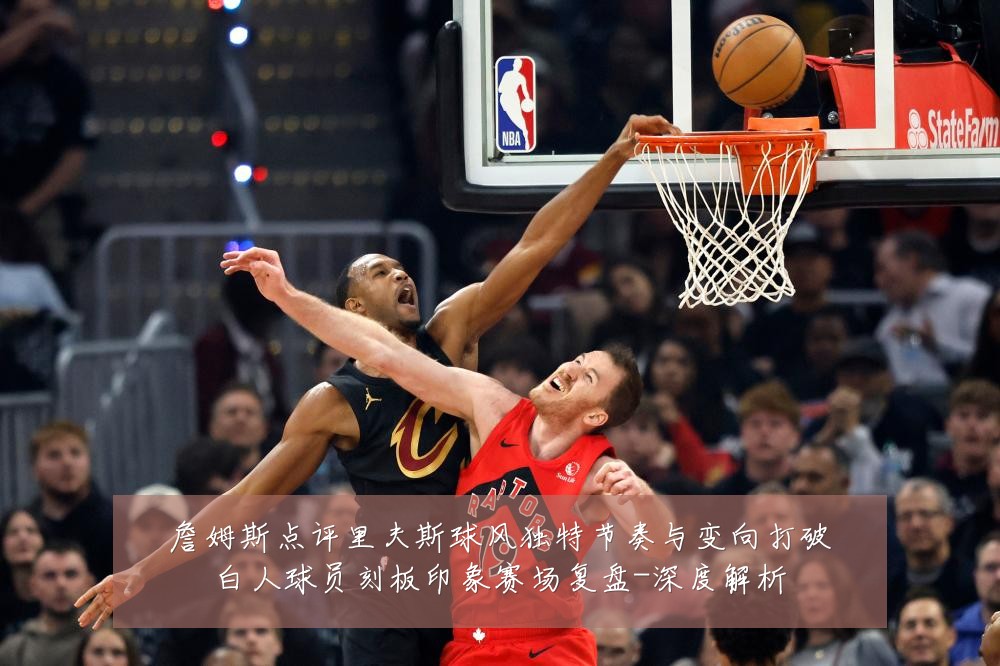 詹姆斯点评里夫斯球风独特节奏与变向打破白人球员刻板印象赛场复盘-深度解析