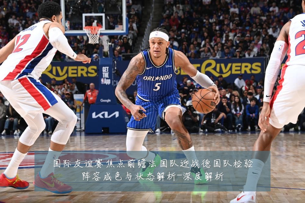 国际友谊赛焦点前瞻法国队迎战德国队检验阵容成色与状态解析-深度解析