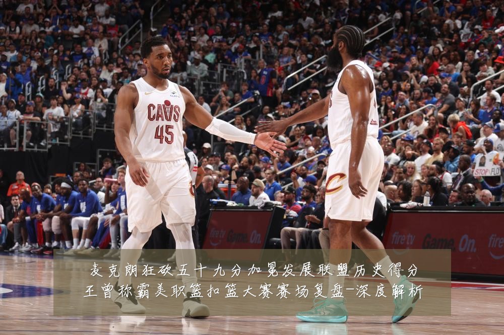 麦克朗狂砍五十九分加冕发展联盟历史得分王曾称霸美职篮扣篮大赛赛场复盘-深度解析