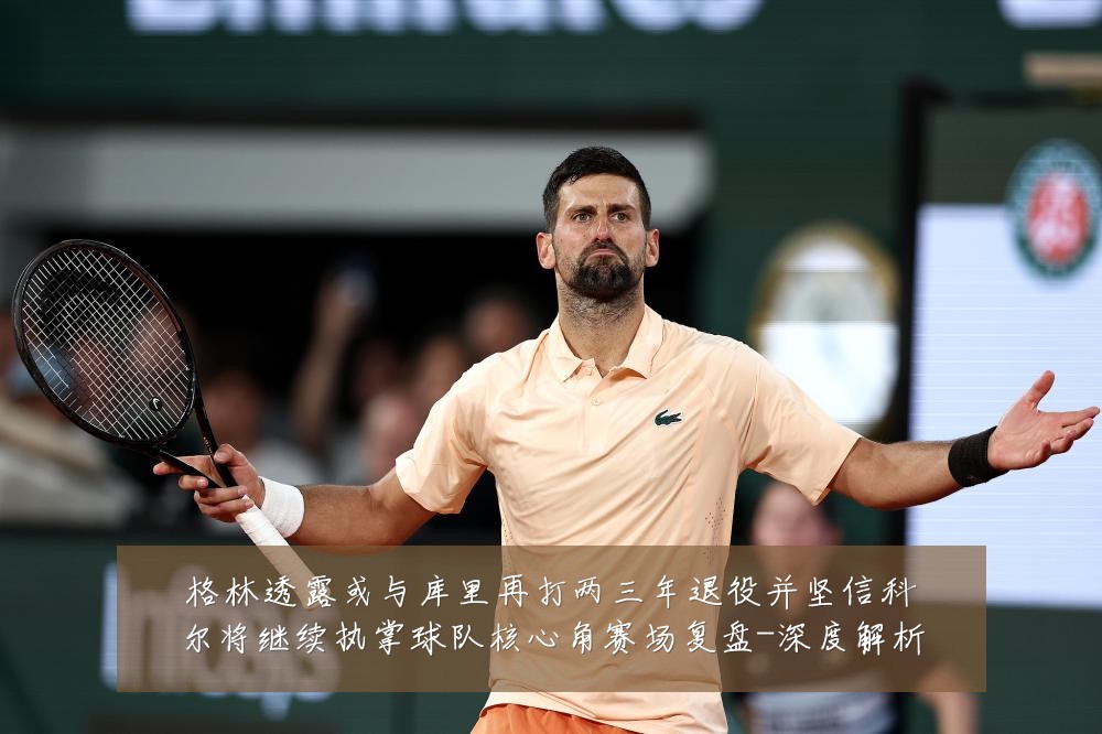 格林透露或与库里再打两三年退役并坚信科尔将继续执掌球队核心角赛场复盘-深度解析