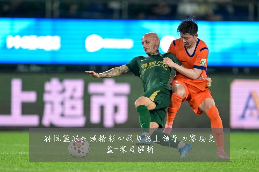 孙悦篮球生涯精彩回顾与场上领导力赛场复盘-深度解析