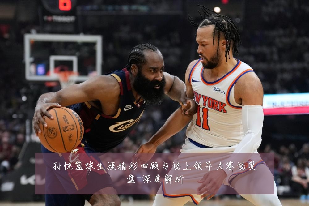 孙悦篮球生涯精彩回顾与场上领导力赛场复盘-深度解析