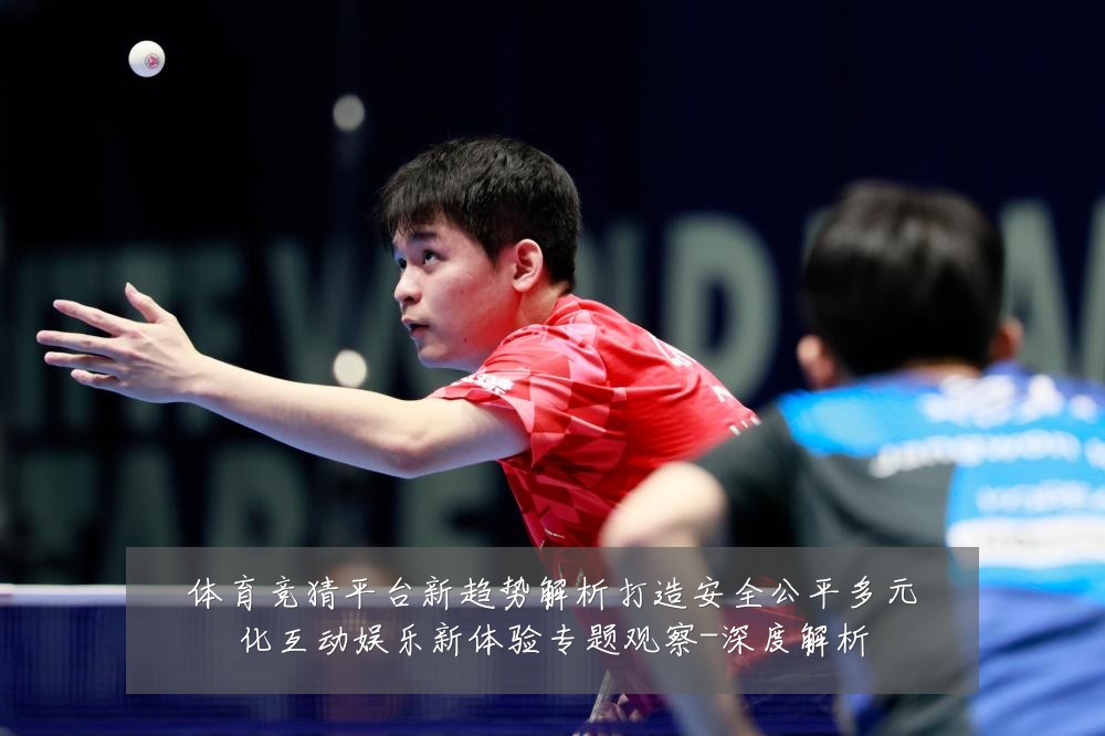 体育竞猜平台新趋势解析打造安全公平多元化互动娱乐新体验专题观察-深度解析