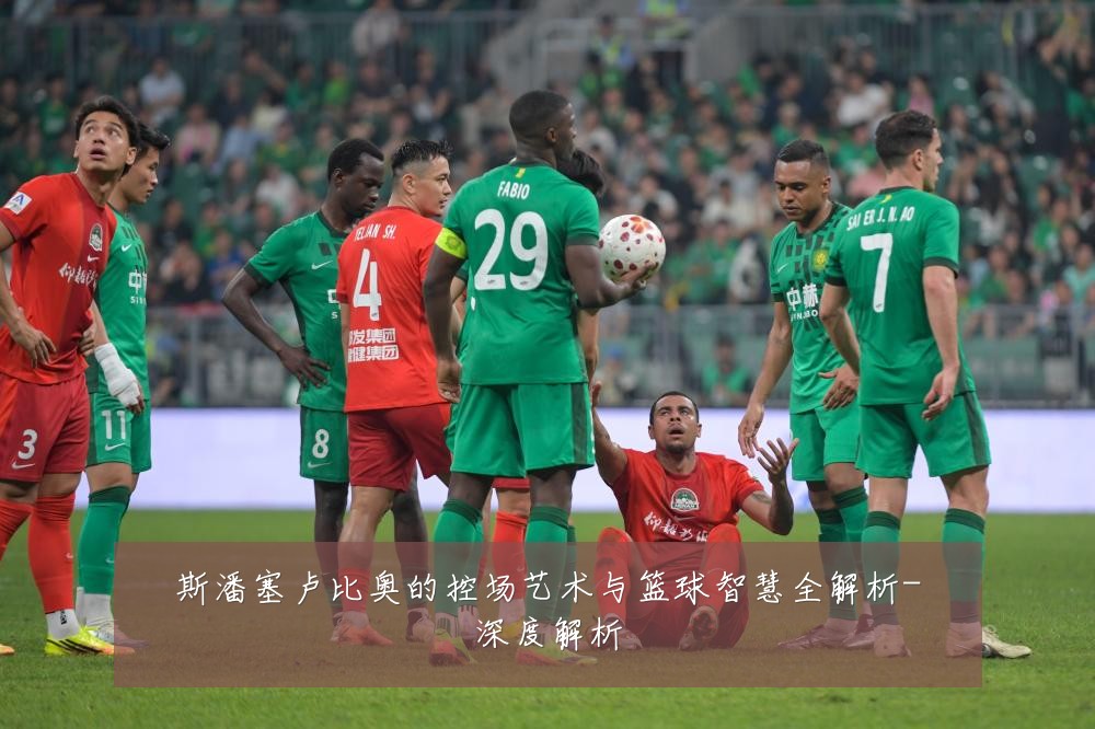 斯潘塞卢比奥的控场艺术与篮球智慧全解析-深度解析